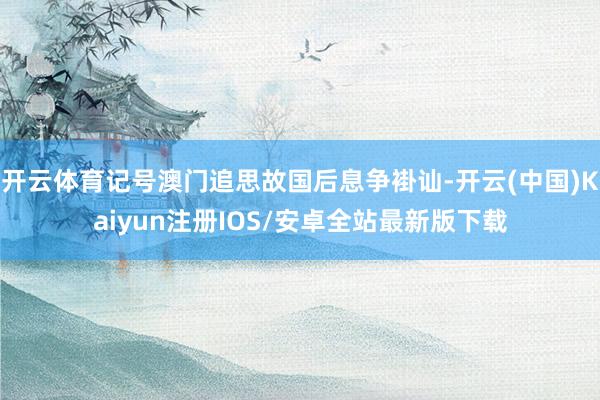开云体育记号澳门追思故国后息争褂讪-开云(中国)Kaiyun