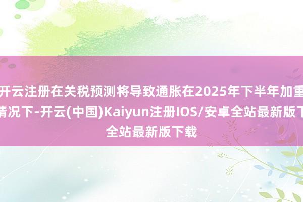 开云注册在关税预测将导致通胀在2025年下半年加重的情况下-