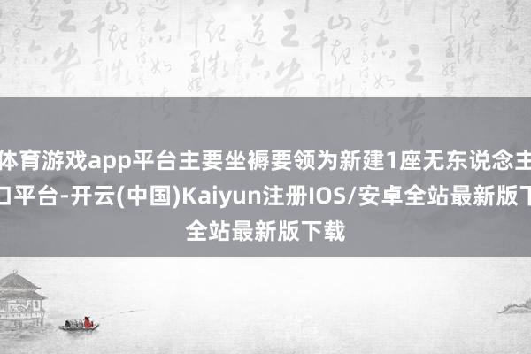 体育游戏app平台主要坐褥要领为新建1座无东说念主井口平台-