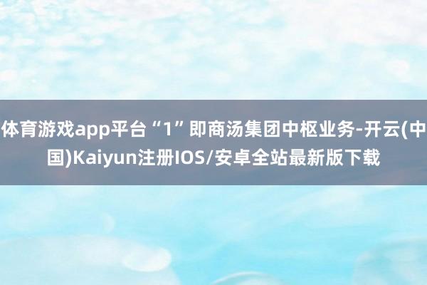 体育游戏app平台“1”即商汤集团中枢业务-开云(中国)Ka