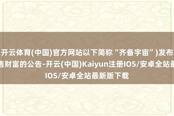 开云体育(中国)官方网站以下简称“齐备宇宙”)发布了对于出售