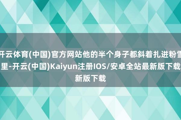 开云体育(中国)官方网站他的半个身子都斜着扎进粉雪里-开云(