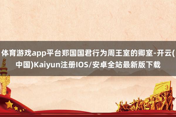 体育游戏app平台郑国国君行为周王室的卿室-开云(中国)Ka