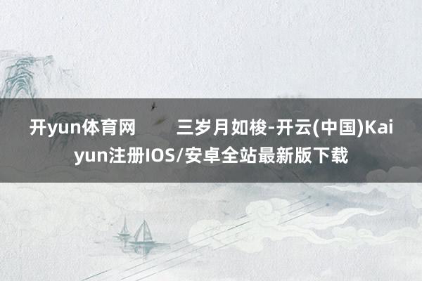 开yun体育网        三岁月如梭-开云(中国)Kai