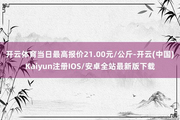 开云体育当日最高报价21.00元/公斤-开云(中国)Kaiy