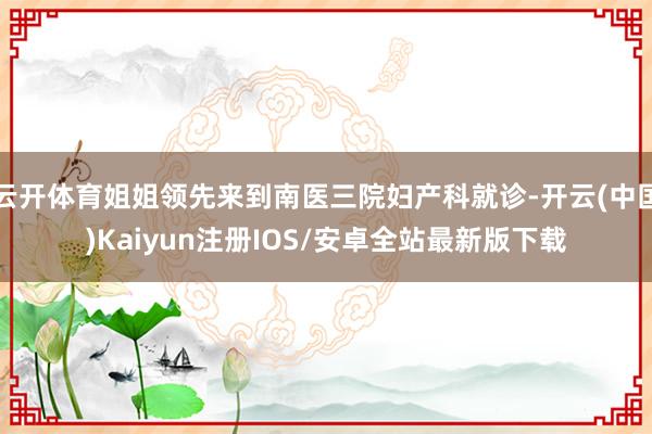 云开体育姐姐领先来到南医三院妇产科就诊-开云(中国)Kaiy