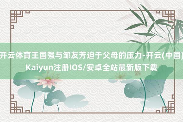 开云体育王国强与邹友芳迫于父母的压力-开云(中国)Kaiyu