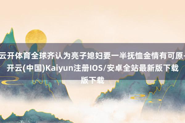 云开体育全球齐认为亮子媳妇要一半抚恤金情有可原-开云(中国)