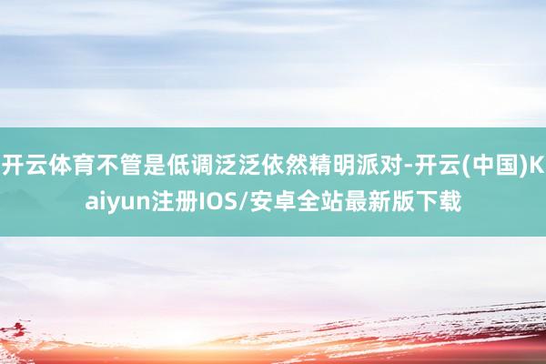 开云体育不管是低调泛泛依然精明派对-开云(中国)Kaiyun