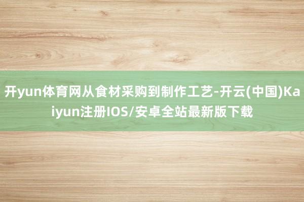 开yun体育网从食材采购到制作工艺-开云(中国)Kaiyun