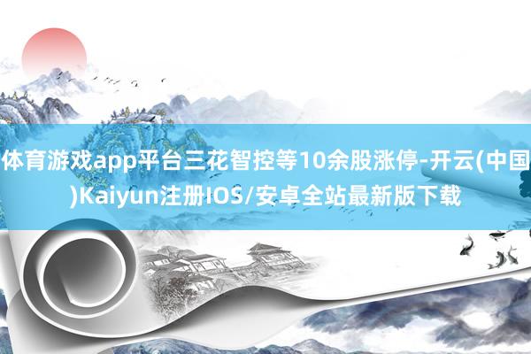 体育游戏app平台三花智控等10余股涨停-开云(中国)Kai