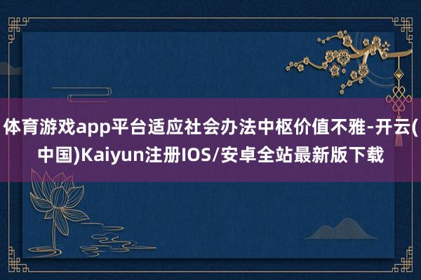 体育游戏app平台适应社会办法中枢价值不雅-开云(中国)Ka