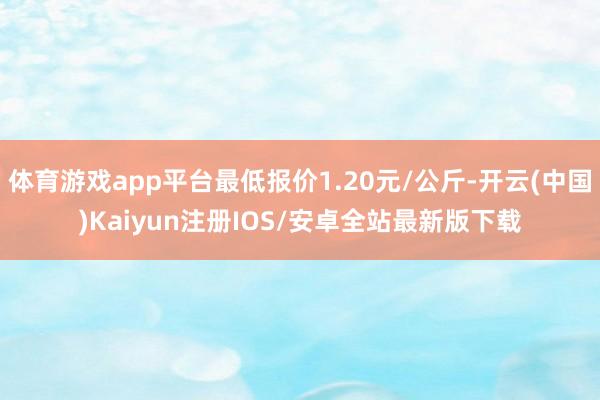 体育游戏app平台最低报价1.20元/公斤-开云(中国)Ka