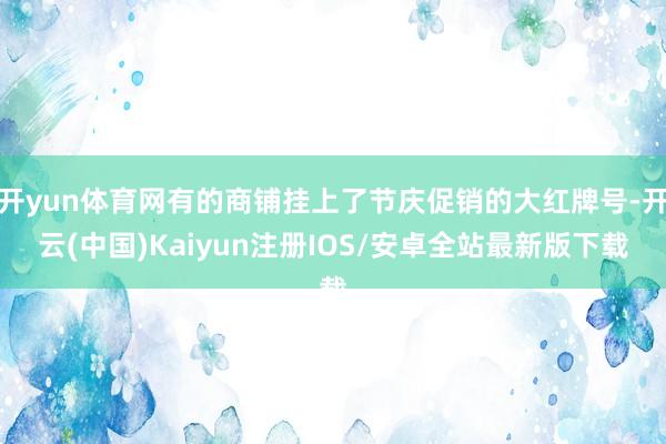 开yun体育网有的商铺挂上了节庆促销的大红牌号-开云(中国)Kaiyun注册IOS/安卓全站最新版下载