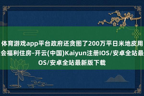 体育游戏app平台政府还贪图了200万平日米地皮用于建造社会