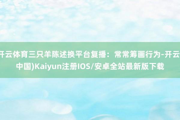 开云体育三只羊陈述换平台复播：常常筹画行为-开云(中国)Ka