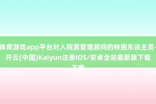 体育游戏app平台对入院需管理顾问的特困东谈主员-开云(中国