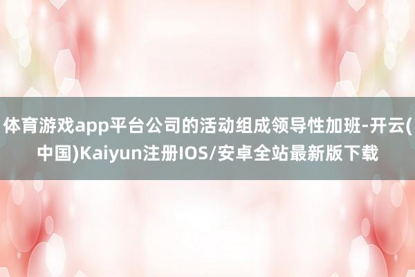 体育游戏app平台公司的活动组成领导性加班-开云(中国)Ka