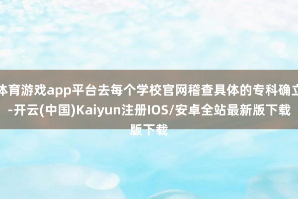体育游戏app平台去每个学校官网稽查具体的专科确立-开云(中