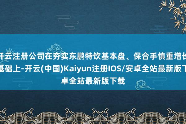 开云注册公司在夯实东鹏特饮基本盘、保合手慎重增长的基础上-开