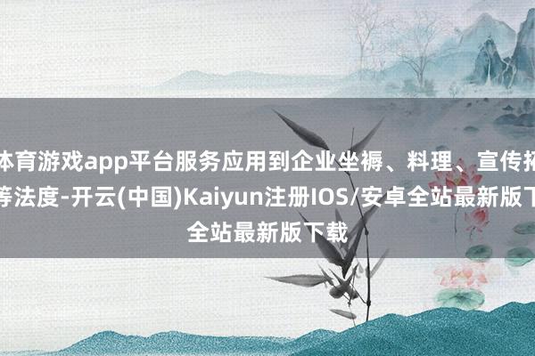 体育游戏app平台服务应用到企业坐褥、料理、宣传拓客等法度-