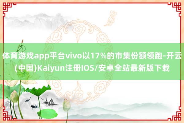体育游戏app平台vivo以17%的市集份额领跑-开云(中国)Kaiyun注册IOS/安卓全站最新版下载