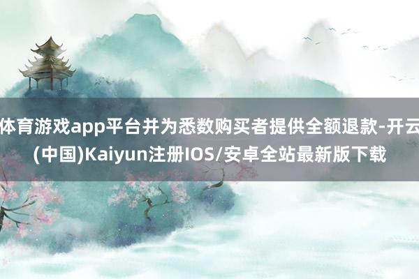 体育游戏app平台并为悉数购买者提供全额退款-开云(中国)Kaiyun注册IOS/安卓全站最新版下载
