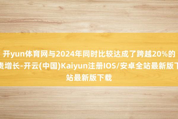 开yun体育网与2024年同时比较达成了跨越20%的显贵增长-开云(中国)Kaiyun注册IOS/安卓全站最新版下载