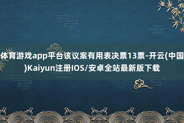 体育游戏app平台该议案有用表决票13票-开云(中国)Kaiyun注册IOS/安卓全站最新版下载