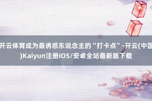 开云体育成为最诱惑东说念主的“打卡点”-开云(中国)Kaiyun注册IOS/安卓全站最新版下载