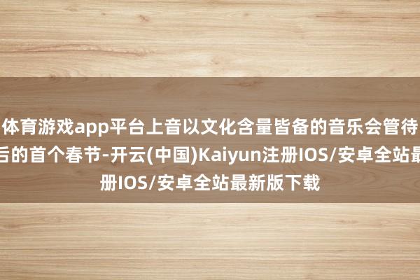 体育游戏app平台上音以文化含量皆备的音乐会管待申遗得胜后的首个春节-开云(中国)Kaiyun注册IOS/安卓全站最新版下载