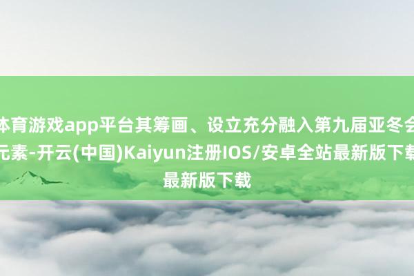 体育游戏app平台其筹画、设立充分融入第九届亚冬会元素-开云(中国)Kaiyun注册IOS/安卓全站最新版下载