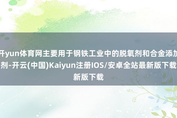 开yun体育网主要用于钢铁工业中的脱氧剂和合金添加剂-开云(中国)Kaiyun注册IOS/安卓全站最新版下载