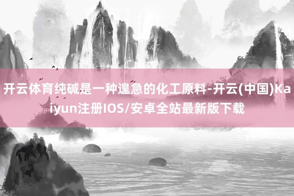 开云体育纯碱是一种遑急的化工原料-开云(中国)Kaiyun注册IOS/安卓全站最新版下载