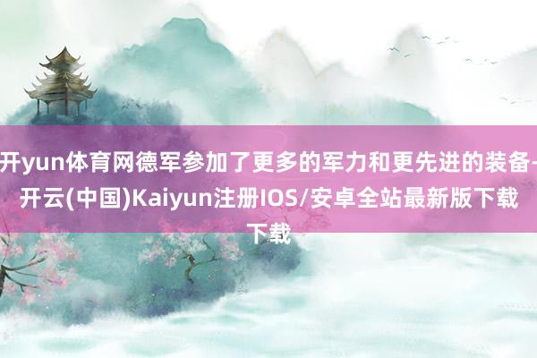 开yun体育网德军参加了更多的军力和更先进的装备-开云(中国)Kaiyun注册IOS/安卓全站最新版下载