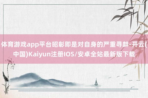 体育游戏app平台昭彰即是对自身的严重寻衅-开云(中国)Kaiyun注册IOS/安卓全站最新版下载