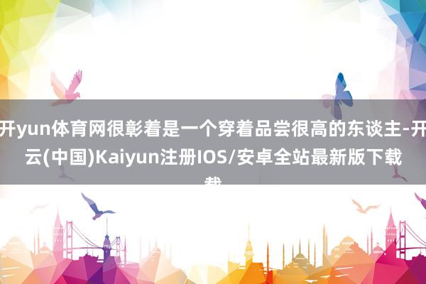 开yun体育网很彰着是一个穿着品尝很高的东谈主-开云(中国)Kaiyun注册IOS/安卓全站最新版下载