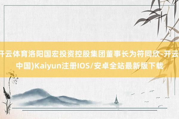开云体育洛阳国宏投资控股集团董事长为符同欣-开云(中国)Kaiyun注册IOS/安卓全站最新版下载
