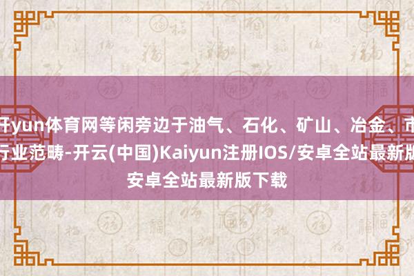 开yun体育网等闲旁边于油气、石化、矿山、冶金、市政等行业范畴-开云(中国)Kaiyun注册IOS/安卓全站最新版下载