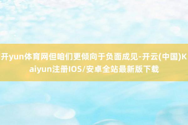 开yun体育网但咱们更倾向于负面成见-开云(中国)Kaiyun注册IOS/安卓全站最新版下载