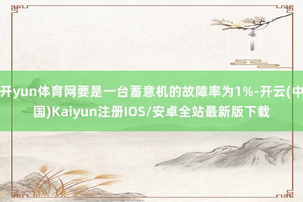 开yun体育网要是一台蓄意机的故障率为1%-开云(中国)Kaiyun注册IOS/安卓全站最新版下载