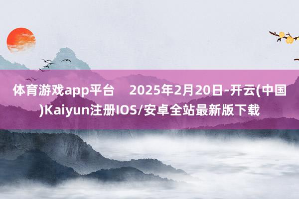 体育游戏app平台    2025年2月20日-开云(中国)Kaiyun注册IOS/安卓全站最新版下载