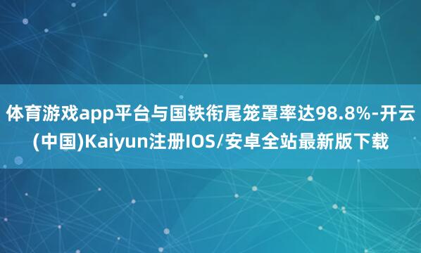 体育游戏app平台与国铁衔尾笼罩率达98.8%-开云(中国)Kaiyun注册IOS/安卓全站最新版下载