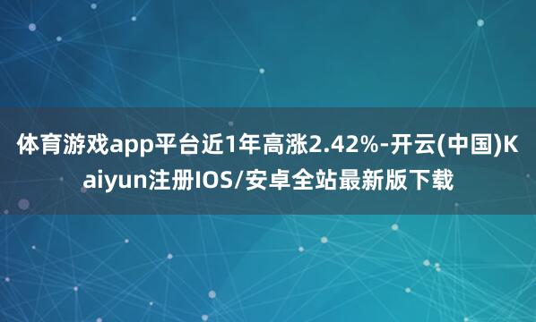 体育游戏app平台近1年高涨2.42%-开云(中国)Kaiyun注册IOS/安卓全站最新版下载