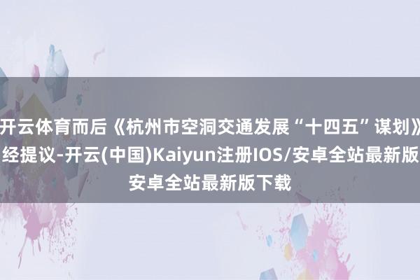 开云体育而后《杭州市空洞交通发展“十四五”谋划》中曾经提议-开云(中国)Kaiyun注册IOS/安卓全站最新版下载