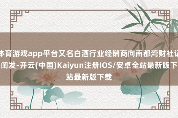 体育游戏app平台又名白酒行业经销商向南都湾财社记者阐发-开云(中国)Kaiyun注册IOS/安卓全站最新版下载