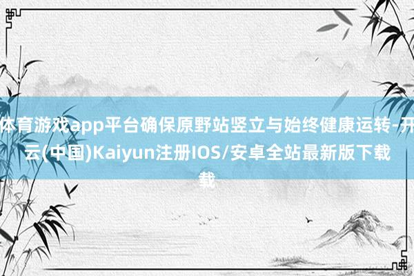 体育游戏app平台确保原野站竖立与始终健康运转-开云(中国)Kaiyun注册IOS/安卓全站最新版下载