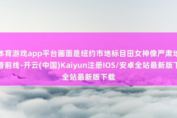 体育游戏app平台画面是纽约市地标目田女神像严肃地指着前线-开云(中国)Kaiyun注册IOS/安卓全站最新版下载