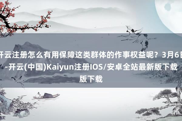 开云注册怎么有用保障这类群体的作事权益呢？3月6日-开云(中国)Kaiyun注册IOS/安卓全站最新版下载