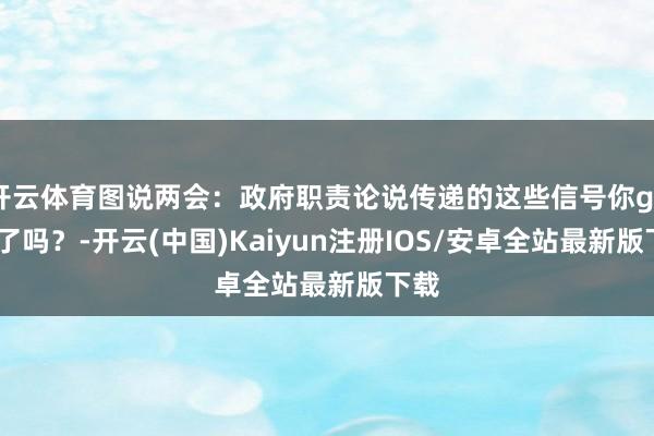 开云体育图说两会：政府职责论说传递的这些信号你get到了吗？-开云(中国)Kaiyun注册IOS/安卓全站最新版下载